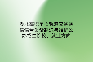 湖北高職單招軌道交通通信信號設備制造與維護公辦招生院校、就業(yè)方向
