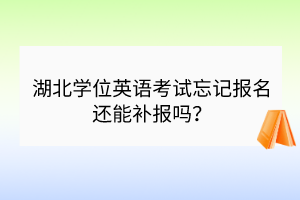 湖北學(xué)位英語考試忘記報名還能補報嗎？