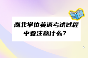 湖北學(xué)位英語考試過程中要注意什么？
