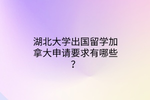 湖北大學(xué)出國(guó)留學(xué)加拿大申請(qǐng)要求有哪些？