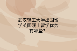 武漢輕工大學出國留學英國碩士留學優(yōu)勢有哪些？
