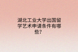 湖北工業(yè)大學(xué)出國留學(xué)藝術(shù)申請條件有哪些？