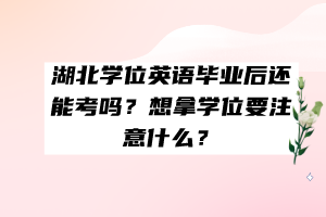 湖北學(xué)位英語(yǔ)畢業(yè)后還能考嗎？想拿學(xué)位要注意什么？