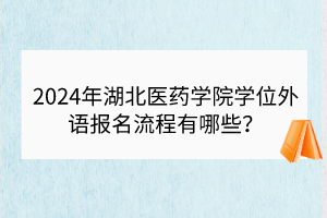2024年湖北醫(yī)藥學(xué)院學(xué)位外語報(bào)名流程有哪些？
