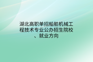 湖北高職單招船舶機械工程技術專業(yè)公辦招生院校、就業(yè)方向