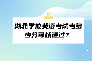 湖北學(xué)位英語考試考多少分可以通過？