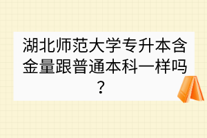 湖北師范大學(xué)專升本含金量跟普通本科一樣嗎？