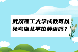 武漢理工大學(xué)成教可以免考湖北學(xué)位英語嗎？