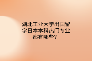 湖北工業(yè)大學(xué)出國(guó)留學(xué)日本本科熱門專業(yè)都有哪些？