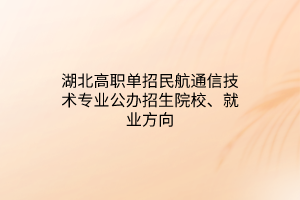 湖北高職單招民航通信技術(shù)專業(yè)公辦招生院校、就業(yè)方向