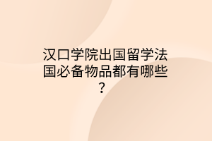 漢口學(xué)院出國(guó)留學(xué)法國(guó)必備物品都有哪些？