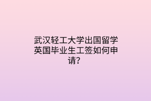 武漢輕工大學(xué)出國(guó)留學(xué)英國(guó)畢業(yè)生工簽如何申請(qǐng)？