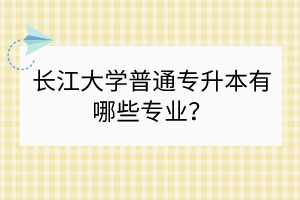 長江大學普通專升本有哪些專業(yè)？