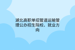 湖北高職單招管道運輸管理公辦招生院校、就業(yè)方向