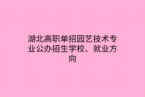 湖北高職單招園藝技術(shù)專業(yè)公辦招生學(xué)校、就業(yè)方向