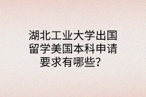 湖北工業(yè)大學(xué)出國(guó)留學(xué)美國(guó)本科申請(qǐng)要求有哪些？