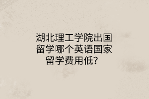 湖北理工學(xué)院出國留學(xué)哪個(gè)英語國家留學(xué)費(fèi)用低？