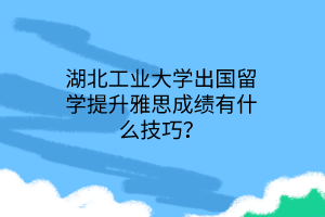 湖北工業(yè)大學(xué)出國(guó)留學(xué)提升雅思成績(jī)有什么技巧？