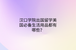漢口學(xué)院出國留學(xué)美國必備生活用品都有哪些？