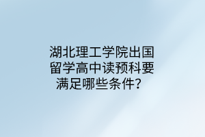湖北理工學(xué)院出國(guó)留學(xué)高中讀預(yù)科要滿足哪些條件？