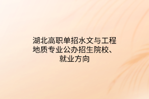 湖北高職單招水文與工程地質(zhì)專業(yè)公辦招生院校、就業(yè)方向