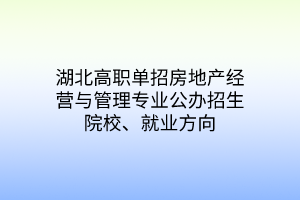 湖北高職單招房地產(chǎn)經(jīng)營(yíng)與管理專業(yè)公辦招生院校、就業(yè)方向