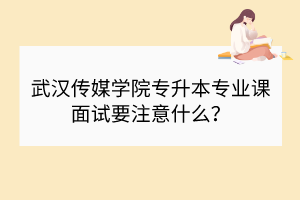 武漢傳媒學(xué)院專(zhuān)升本專(zhuān)業(yè)課面試要注意什么？