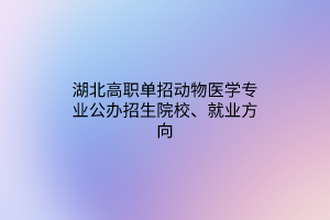湖北高職單招動物醫(yī)學(xué)專業(yè)公辦招生院校、就業(yè)方向