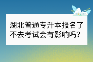 湖北普通專升本報名了不去考試會有影響嗎？