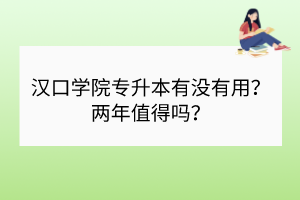 漢口學(xué)院專升本有沒有用？兩年值得嗎？