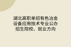湖北高職單招有色冶金設(shè)備應(yīng)用技術(shù)專業(yè)公辦招生院校、就業(yè)方向