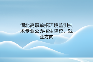 湖北高職單招環(huán)境監(jiān)測(cè)技術(shù)專業(yè)公辦招生院校、就業(yè)方向