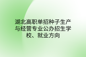 湖北高職單招種子生產(chǎn)與經(jīng)營專業(yè)公辦招生學(xué)校、就業(yè)方向