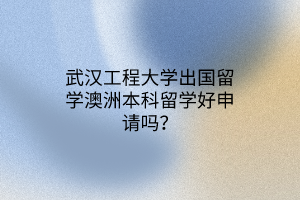 武漢工程大學(xué)出國留學(xué)澳洲本科留學(xué)好申請(qǐng)嗎？