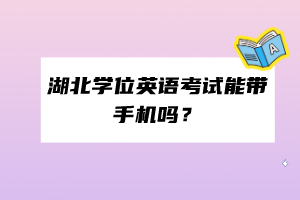 湖北學(xué)位英語考試能帶手機(jī)嗎？