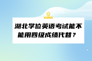 湖北學(xué)位英語考試能不能用四級成績代替？