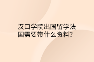 漢口學(xué)院出國(guó)留學(xué)法國(guó)需要帶什么資料？