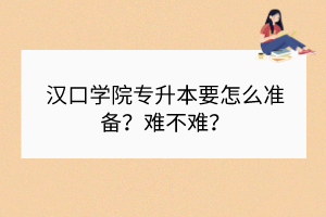 漢口學(xué)院專升本要怎么準備？難不難？