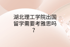 湖北理工學(xué)院出國(guó)留學(xué)需要考雅思嗎？