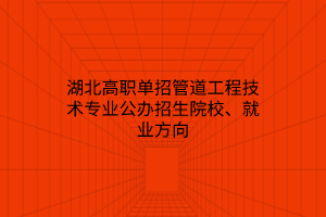 湖北高職單招管道工程技術(shù)專業(yè)公辦招生院校、就業(yè)方向