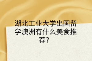 湖北工業(yè)大學(xué)出國留學(xué)澳洲有什么美食推薦？