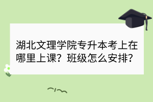 湖北文理學(xué)院專升本考上在哪里上課？班級(jí)怎么安排？
