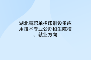 湖北高職單招印刷設(shè)備應(yīng)用技術(shù)專業(yè)公辦招生院校、就業(yè)方向
