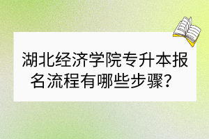 湖北經(jīng)濟(jì)學(xué)院專升本報名流程有哪些步驟？