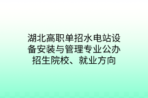 湖北高職單招水電站設(shè)備安裝與管理專(zhuān)業(yè)公辦招生院校、就業(yè)方向