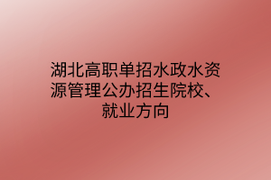 湖北高職單招水政水資源管理專業(yè)公辦招生院校、就業(yè)方向