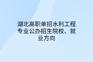 湖北高職單招水利工程專業(yè)公辦招生院校、就業(yè)方向
