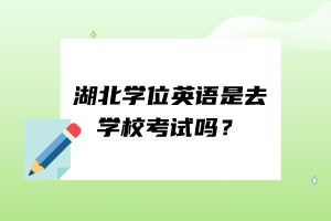 湖北學(xué)位英語是去學(xué)?？荚噯?？