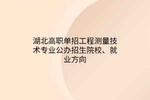 湖北高職單招工程測量技術(shù)專業(yè)公辦招生院校、就業(yè)方向