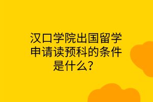 漢口學院出國留學申請讀預科的條件是什么？